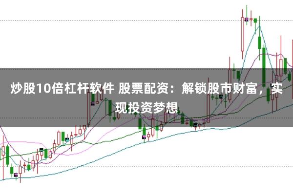 炒股10倍杠杆软件 股票配资：解锁股市财富，实现投资梦想