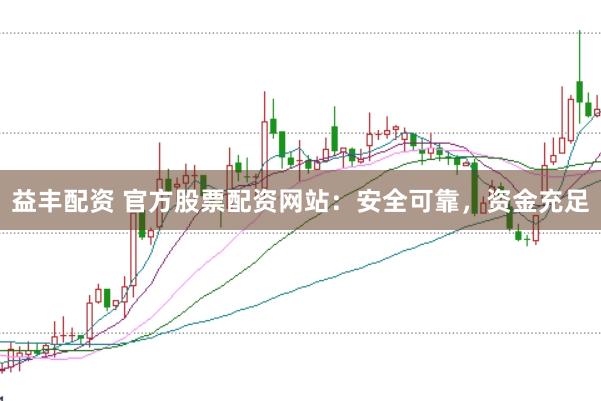益丰配资 官方股票配资网站：安全可靠，资金充足
