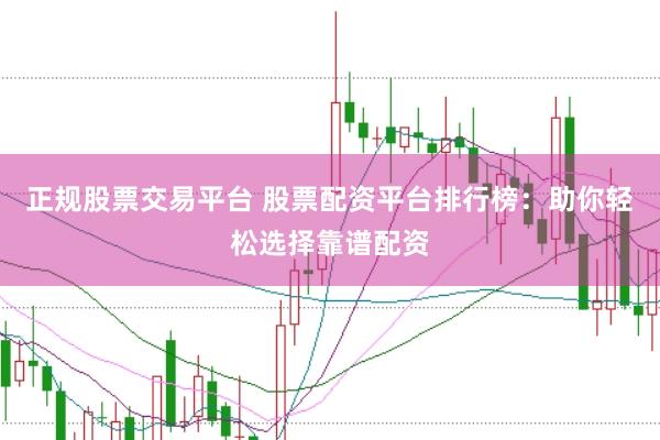 正规股票交易平台 股票配资平台排行榜：助你轻松选择靠谱配资