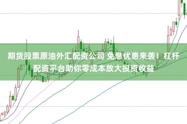 期货股票原油外汇配资公司 免息优惠来袭！杠杆配资平台助你零成本放大投资收益