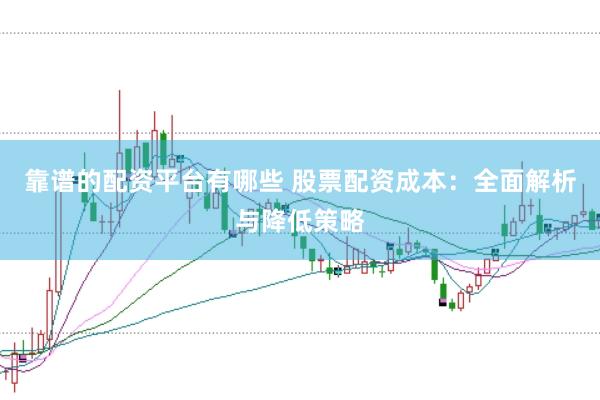 靠谱的配资平台有哪些 股票配资成本：全面解析与降低策略