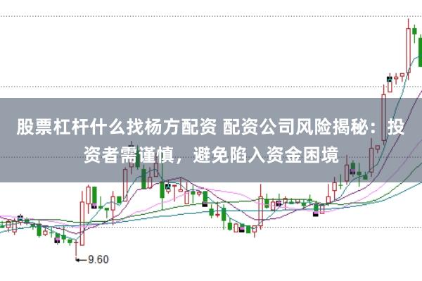 股票杠杆什么找杨方配资 配资公司风险揭秘：投资者需谨慎，避免陷入资金困境