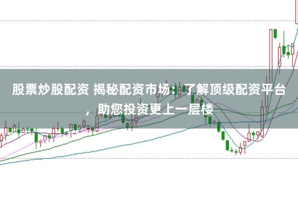 股票炒股配资 揭秘配资市场：了解顶级配资平台，助您投资更上一层楼