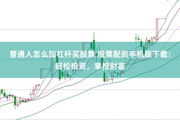 普通人怎么加杠杆买股票 股票配资手机版下载：轻松投资，掌控财富