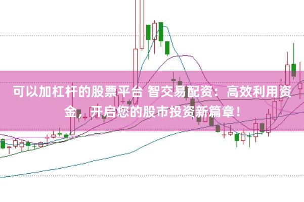 可以加杠杆的股票平台 智交易配资：高效利用资金，开启您的股市投资新篇章！