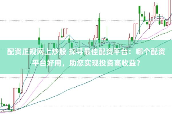 配资正规网上炒股 探寻最佳配资平台：哪个配资平台好用，助您实现投资高收益？