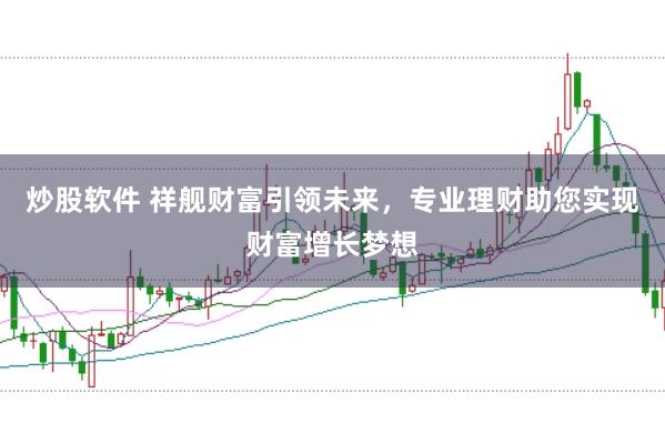 炒股软件 祥舰财富引领未来，专业理财助您实现财富增长梦想