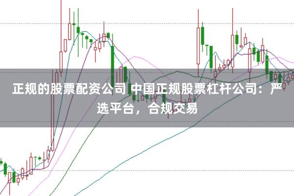 正规的股票配资公司 中国正规股票杠杆公司：严选平台，合规交易