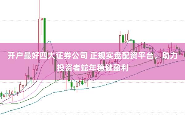 开户最好四大证券公司 正规实盘配资平台，助力投资者蛇年稳健盈利