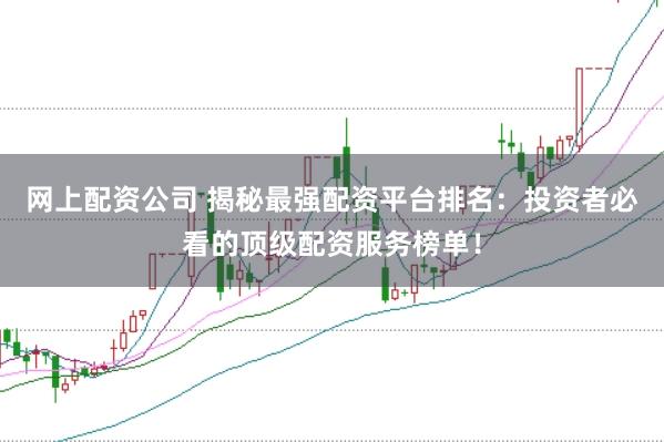 网上配资公司 揭秘最强配资平台排名：投资者必看的顶级配资服务榜单！