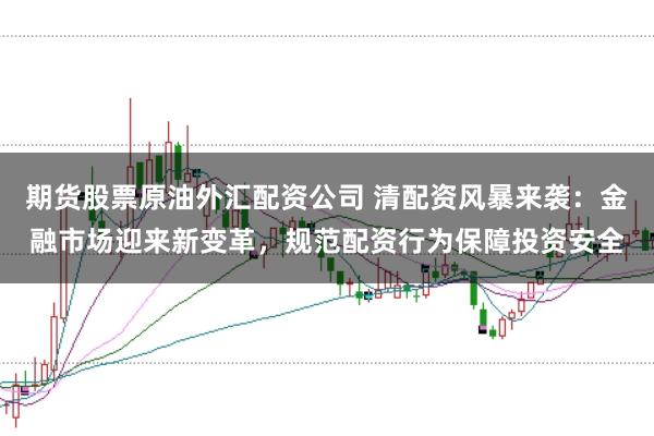 期货股票原油外汇配资公司 清配资风暴来袭：金融市场迎来新变革，规范配资行为保障投资安全