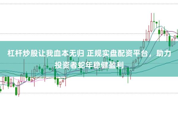 杠杆炒股让我血本无归 正规实盘配资平台，助力投资者蛇年稳健盈利