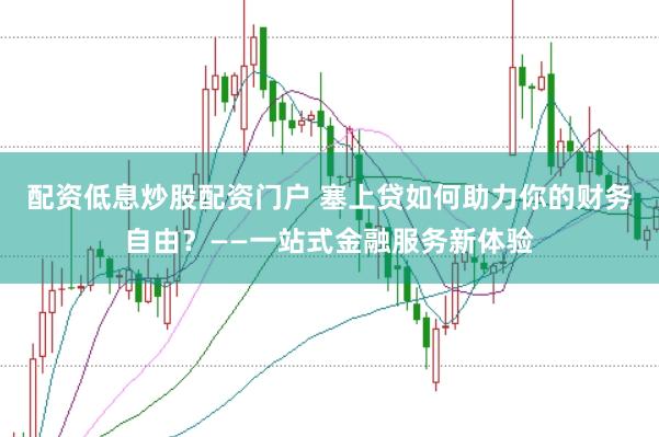 配资低息炒股配资门户 塞上贷如何助力你的财务自由?——一站式金融服务新体验