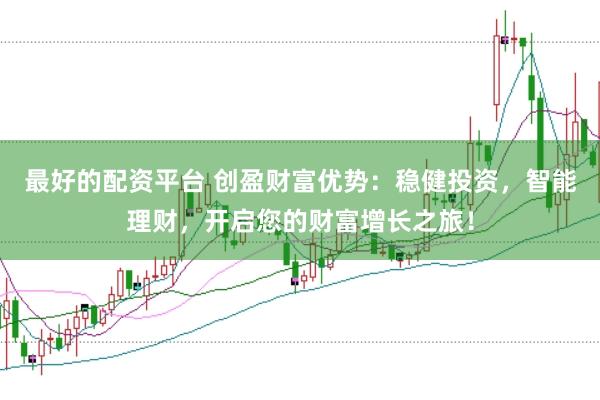 最好的配资平台 创盈财富优势：稳健投资，智能理财，开启您的财富增长之旅！