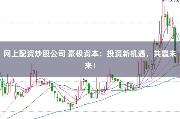 网上配资炒股公司 豪极资本：投资新机遇，共赢未来！