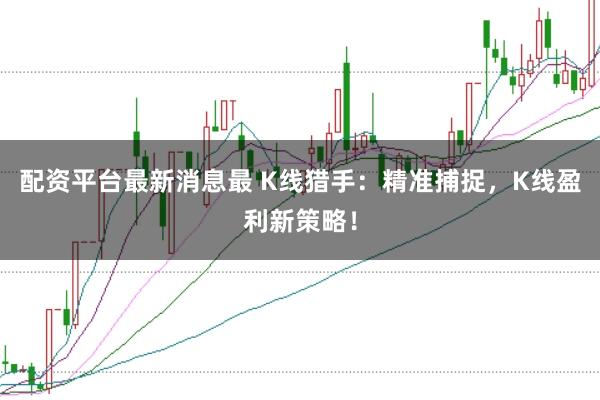 配资平台最新消息最 K线猎手：精准捕捉，K线盈利新策略！