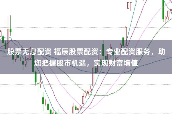 股票无息配资 福辰股票配资：专业配资服务，助您把握股市机遇，实现财富增值