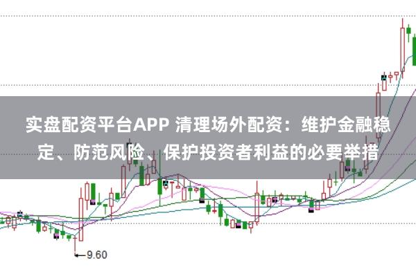 实盘配资平台APP 清理场外配资：维护金融稳定、防范风险、保护投资者利益的必要举措