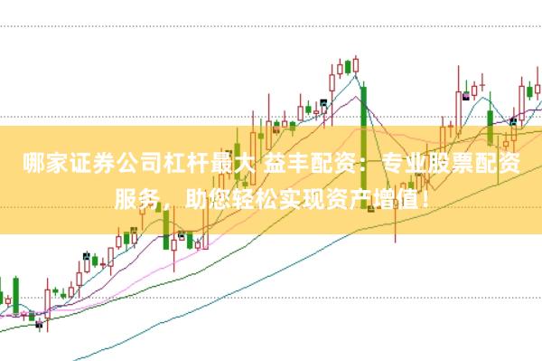 哪家证券公司杠杆最大 益丰配资：专业股票配资服务，助您轻松实现资产增值！