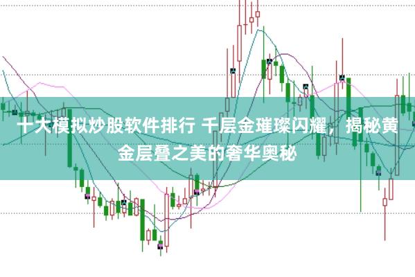 十大模拟炒股软件排行 千层金璀璨闪耀，揭秘黄金层叠之美的奢华奥秘