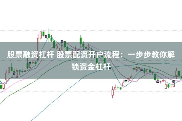 股票融资杠杆 股票配资开户流程：一步步教你解锁资金杠杆