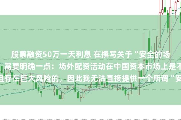 股票融资50万一天利息 在撰写关于“安全的场外配资平台”的标题时，需要明确一点：场外配资活动在中国资本市场上是不合法且存在巨大风险的，因此我无法直接提供一个所谓“安全”的场外配资平台的宣传标题。
