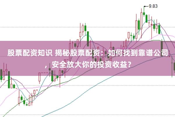 股票配资知识 揭秘股票配资：如何找到靠谱公司，安全放大你的投资收益？