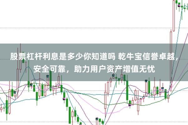 股票杠杆利息是多少你知道吗 乾牛宝信誉卓越，安全可靠，助力用户资产增值无忧