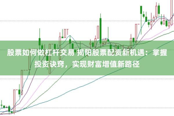 股票如何做杠杆交易 揭阳股票配资新机遇:掌握投资诀窍,实现财富增值新路径