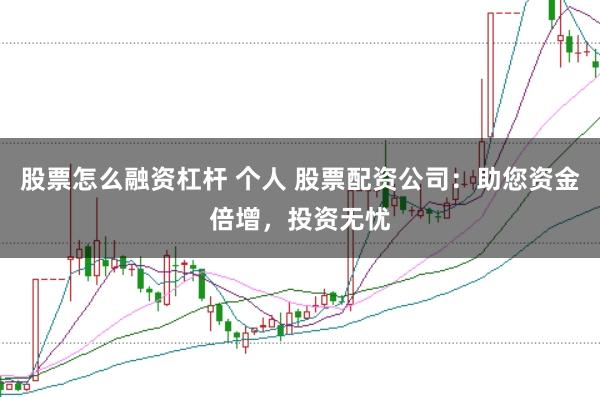 股票怎么融资杠杆 个人 股票配资公司：助您资金倍增，投资无忧