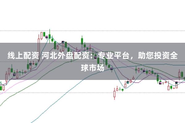 线上配资 河北外盘配资:专业平台,助您投资全球市场
