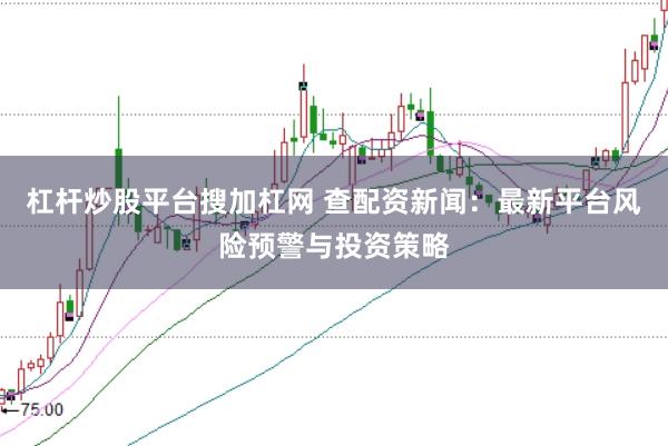 杠杆炒股平台搜加杠网 查配资新闻：最新平台风险预警与投资策略