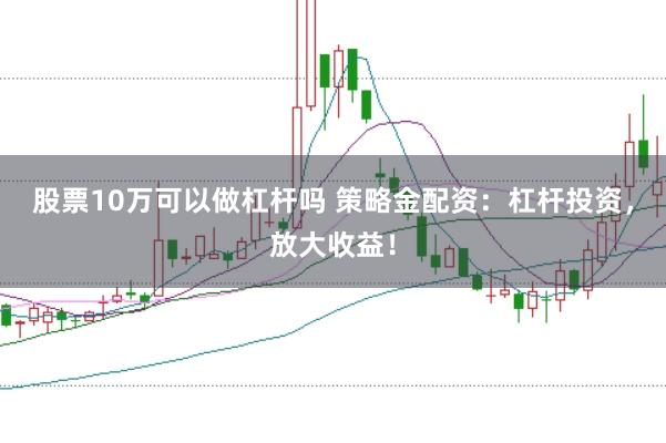 股票10万可以做杠杆吗 策略金配资：杠杆投资，放大收益！