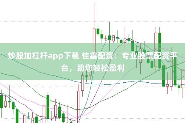 炒股加杠杆app下载 佳鑫配资：专业股票配资平台，助您轻松盈利