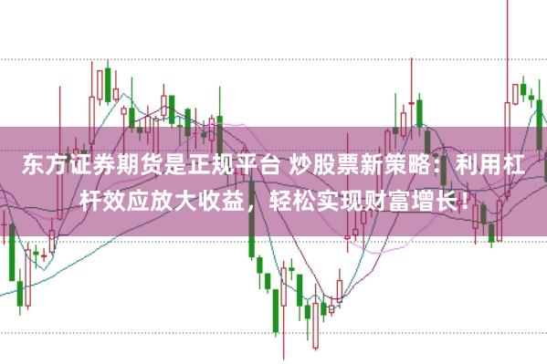 东方证券期货是正规平台 炒股票新策略：利用杠杆效应放大收益，轻松实现财富增长！