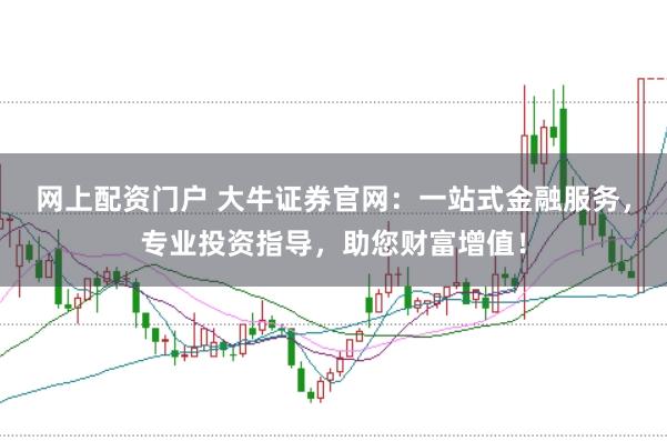网上配资门户 大牛证券官网：一站式金融服务，专业投资指导，助您财富增值！