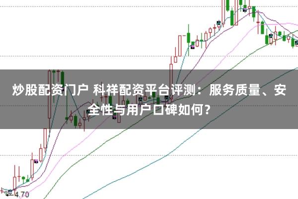 炒股配资门户 科祥配资平台评测：服务质量、安全性与用户口碑如何？