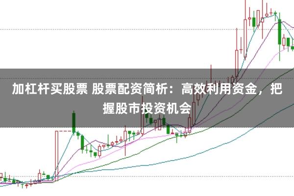 加杠杆买股票 股票配资简析：高效利用资金，把握股市投资机会