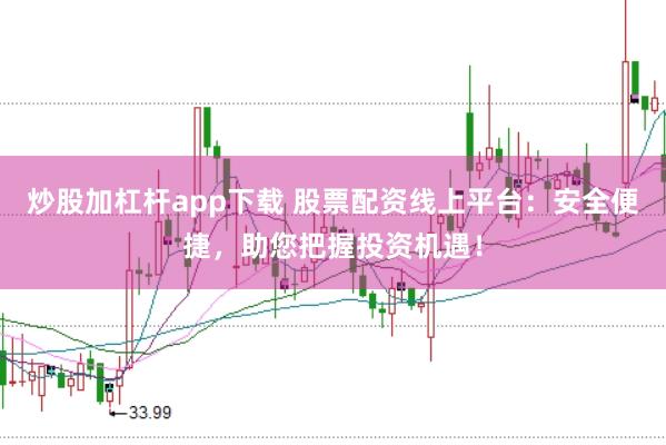 炒股加杠杆app下载 股票配资线上平台：安全便捷，助您把握投资机遇！