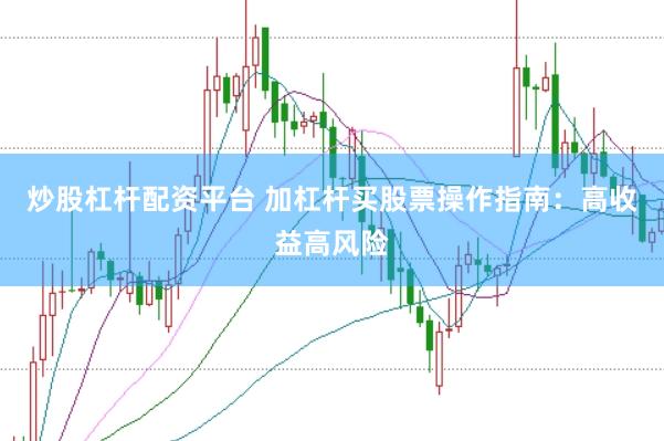 炒股杠杆配资平台 加杠杆买股票操作指南：高收益高风险