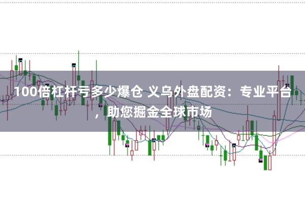100倍杠杆亏多少爆仓 义乌外盘配资：专业平台，助您掘金全球市场