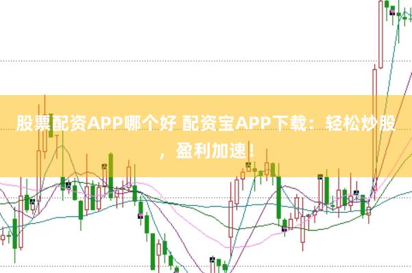 股票配资APP哪个好 配资宝APP下载：轻松炒股，盈利加速！