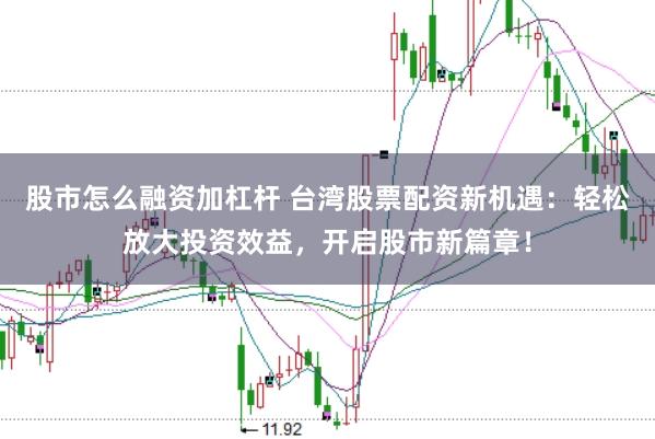股市怎么融资加杠杆 台湾股票配资新机遇：轻松放大投资效益，开启股市新篇章！