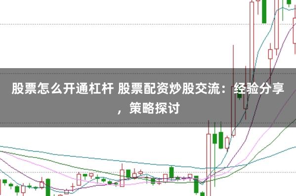 股票怎么开通杠杆 股票配资炒股交流：经验分享，策略探讨