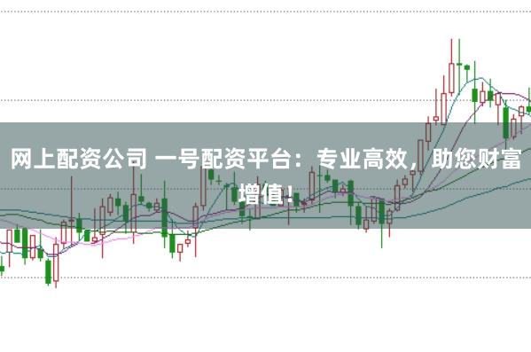 网上配资公司 一号配资平台：专业高效，助您财富增值！