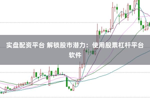 实盘配资平台 解锁股市潜力：使用股票杠杆平台软件