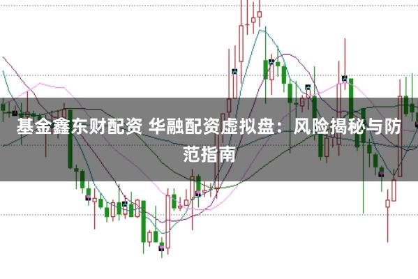 基金鑫东财配资 华融配资虚拟盘：风险揭秘与防范指南