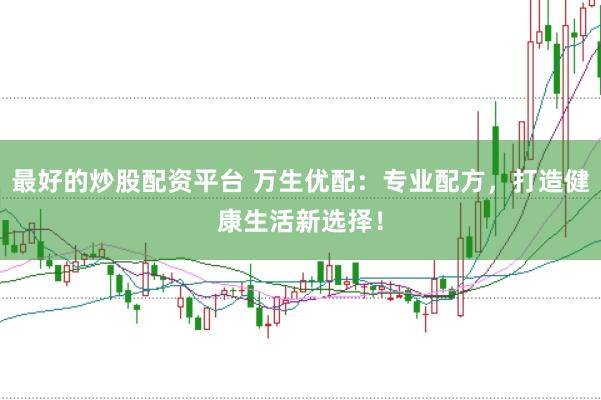 最好的炒股配资平台 万生优配：专业配方，打造健康生活新选择！