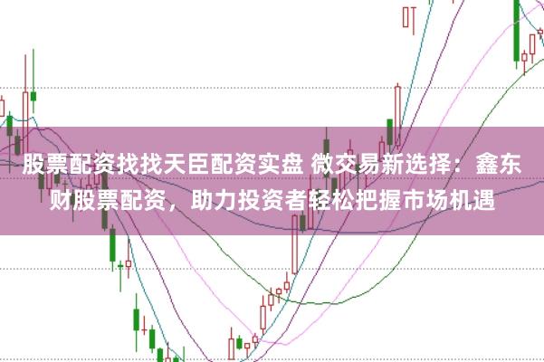股票配资找找天臣配资实盘 微交易新选择：鑫东财股票配资，助力投资者轻松把握市场机遇