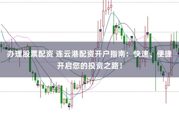 办理股票配资 连云港配资开户指南:快速、便捷开启您的投资之路!